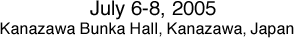 July 6-8, 2005 Kanazawa Bunka Hall, Kanazawa, Japan